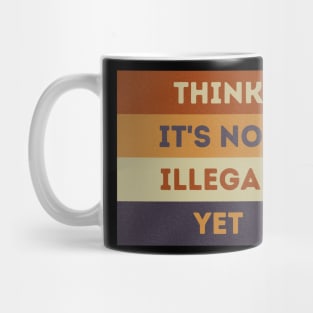 Think It's Not Illegal Yet Mug